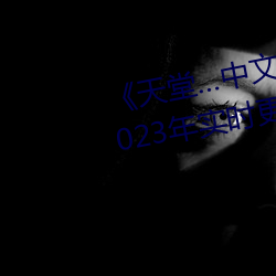 《天堂…中文在线最新版在线》 2023年实时更新