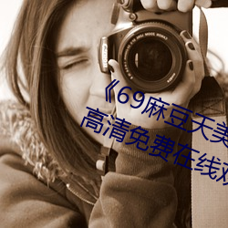 《69麻(麻)豆天美精东(東)蜜桃传媒(媒)潘(潘)甜甜(甜)》高(高)清(清)免费在线观看(看)69麻豆