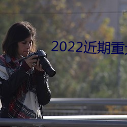 2022近期重大新闻事件10条简写 （流星）