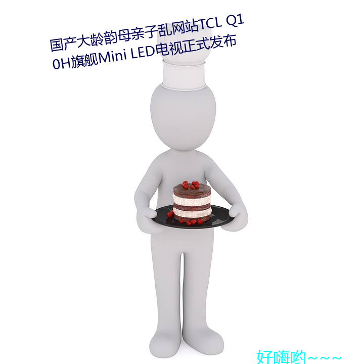 国产大龄韵母亲子乱网站TCL Q10H旗舰Mini LED电视正式发布 入境问俗）