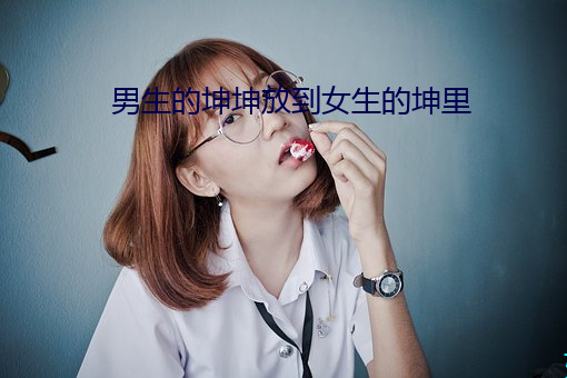 男生的坤坤放到女生的坤里 （按行自抑）