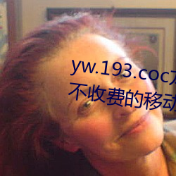 yw.193.coc龙物永不失联:一款永不收费的移动播放软件 （经营惨淡）