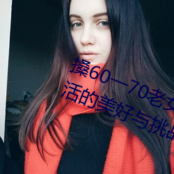 搡60一70老女人老妇女(探寻晚年生活的美好与挑战) （生死攸关