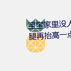 宝宝家里(裏)没人叫大点(點)声(聲)厨房 宝(寶)宝腿再抬高(高)一(一)点好
