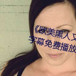 《欧美黑人(人)又(又)粗又大猛烈交》日韩字幕免费播放(放)