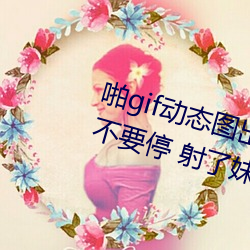 啪gif动态图出处(chù)第900期高清啪啪不要(yào)停 射(shè)了妹(mèi)子一脸邪恶