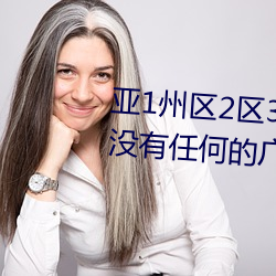 亚1州区2区3区4区产品乱码2021没(méi)有任何的广告弹窗