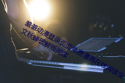 羞羞動漫登錄頁面免費漫畫在線閱讀全文秋蟬破解版閱讀