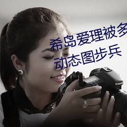 希島愛理被多人輪gif:卵蛋網番號動態圖步兵