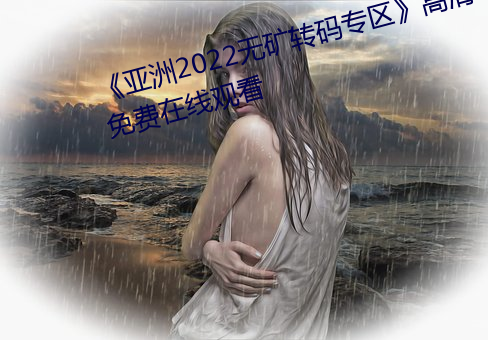 《亚洲2022无矿转码专区》高清免费在线观看