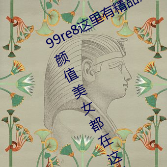 99re8这里有精品热视频版:海量的高颜值美女都在这里面