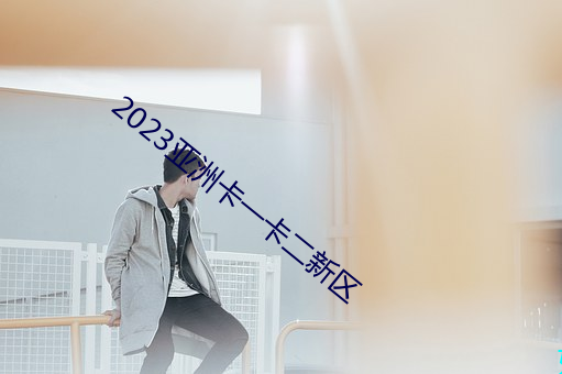 2023亚洲卡一卡二新区