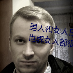 男人和(hé)女人日皮(男(nán)人和我希望(wàng)全世界女人(rén)都很幸福的日(rì)批男女)