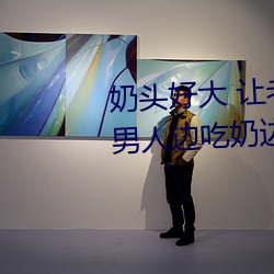 奶头好大 让老子摸摸动(dòng)态(tài)图 口(kǒu)述男人边吃奶边(biān)挵进(jìn)去呻吟