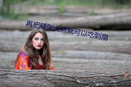 再把腿张大点就可以吃到扇