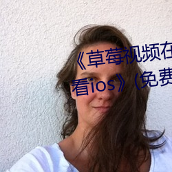 《草莓视频在线观(guān)看入口版(bǎn)无限(xiàn)看ios》(免(miǎn)费(fèi))在线观看