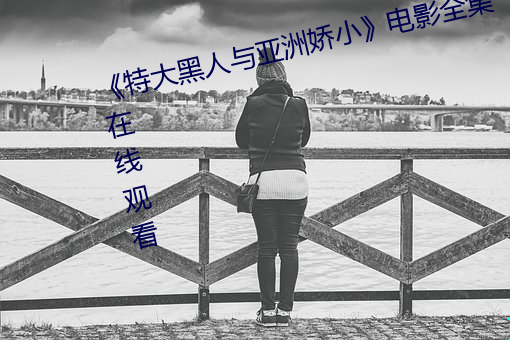 《特大(大)黑(黑)人(人)与亚(亞)洲娇(嬌)小》电影(影)全集在线(線)观看(看)