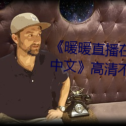 《暖暖直播(bō)在(zài)线观(guān)看(kàn)免(miǎn)费完整版中文》高清不卡在(zài)线(xiàn)观看