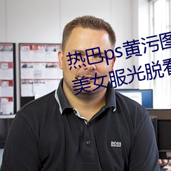 热巴(bā)ps黄(huáng)污(wū)图(tú)全(quán)光不留一(yī)件衣服 美女服光(guāng)脱看(kàn)一清二楚图片