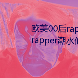 欧美00后rapper潮水仙踪林(00后rapper潮水仙踪林) （金玉之言）