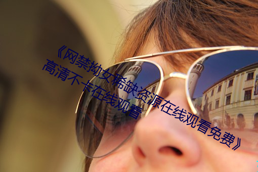 《网禁拗(ǎo)女(nǚ)稀(xī)缺资(zī)源(yuán)在线观看免费》高清不卡在(zài)线观(guān)看(kàn)