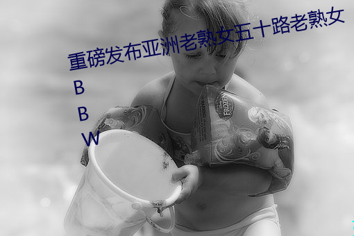 重(重)磅发布亚洲老熟(熟)女(女)五十路老熟女BBW