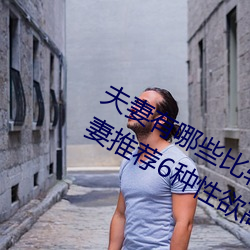 夫妻有哪些比较刺激的性爱姿势 为夫妻推荐6种性欲高涨的姿 （秘诀