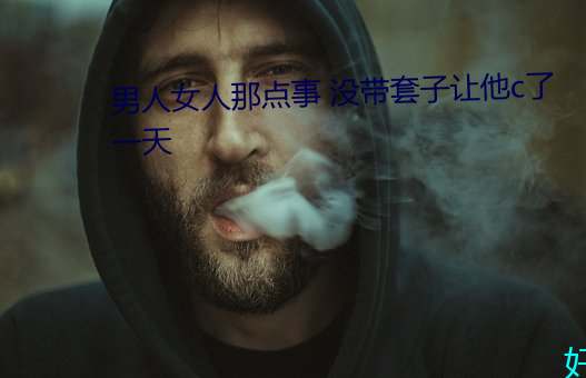 男人女人(人)那点(點)事 没带(帶)套(套)子(子)让他c了一(一)天