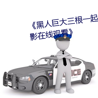 《黑(黑)人巨大(大)三(三)根一起进完整(整)版(版)电影(影)在(在)线观看(看)》