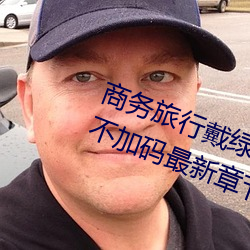 商务旅行戴绿色帽子的女老板同房不加码最新章节(醉梦红辰)