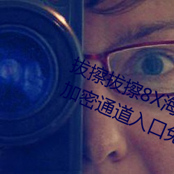 拔擦拔擦(擦)8X海外永久华人免费:蜜芽加密通(通)道(道)入口免(免)费(費)无(無)限观(觀)