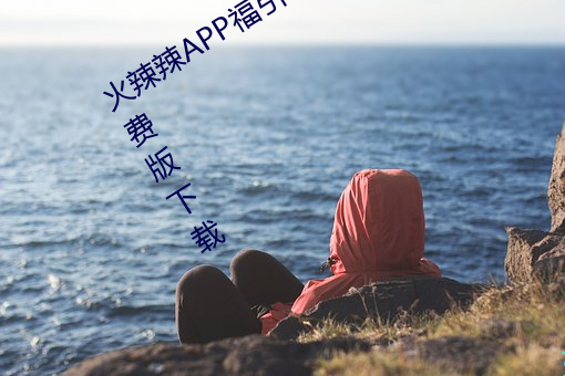 火辣辣APP福引导大全内江市优享版免费版下载 （轺车）