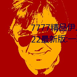 7777精品伊人久久久大香线蕉2022最新版:一款目前很火的手 （两可）