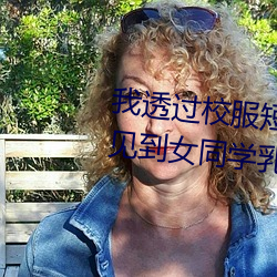 我透过校服短袖看到了 夏天短袖见到女同学乳突