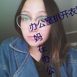 辦公室扒開衣服揉吮奶頭動態圖(媽媽在辦公室工作