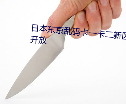 日本东京乱(亂)码卡一卡二新(新)区全面开(開)放
