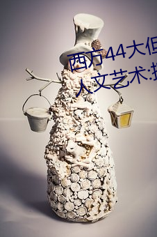 西方44大但人文艺术(西方44大但人文艺术:探究20世纪艺术的