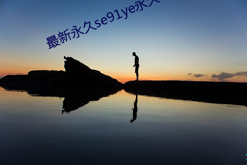 最新永久(jiǔ)se91ye永(yǒng)久牢记