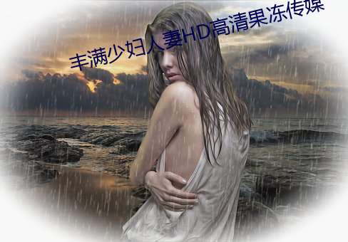 丰满少(少)妇人妻HD高清果冻(凍)传媒(媒)