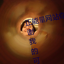 正能(能)量(量)网站(站)你懂我意思你会回来感谢(謝)我的(的)可以选(選)择类形