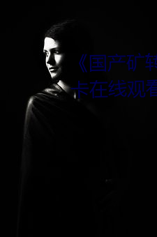 《国产矿转码专区2022》高清不卡在线观看