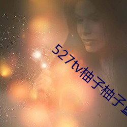 527tv柚子柚(柚)子直播app