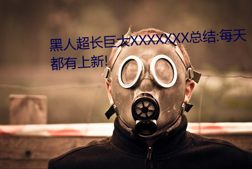 黑(黑)人超长巨大(大)XXXXXXX总结:每天(天)都有(有)上(上)新!