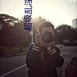 超級亂淫視頻