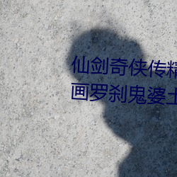 仙剑奇侠(俠)传(傳)精(精)美大作(3D)免(免)费漫画罗(羅)刹鬼(鬼)婆土豪漫(漫)画(畫)(佚名)