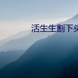 活生生割下头颅网站 活(huó)人肢(zhī)解