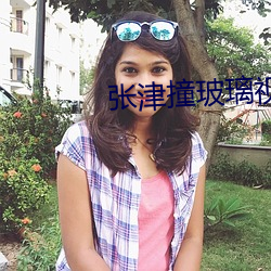 张津(津)撞玻(玻)璃(璃)视频大全(全)
