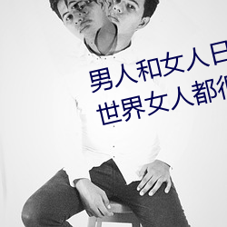 男人和女人日皮(男人和我希望全世界女人都很幸福的日批男女) （谬托知己）