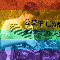 公交车上荫蒂添的好舒服小说最新章节(九天狂歌著) （连三并四）