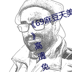 69麻豆天美精东蜜桃传媒潘甜甜高清免费在线观看69麻豆 收拢）